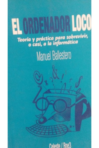 El ordenador loco. Teoría y práctica para sobrevivir, o casi, a la informática